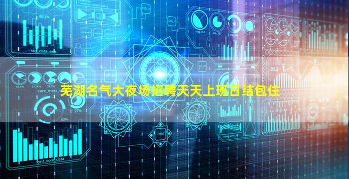 芜湖名气大夜场招聘天天上班日结包住